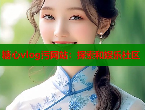 糖心vlog污网站：探索和娱乐社区