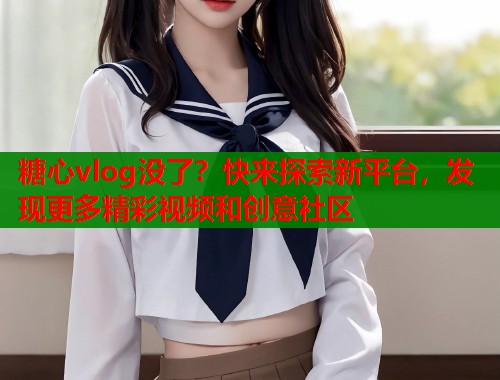 糖心vlog没了？快来探索新平台，发现更多精彩视频和创意社区