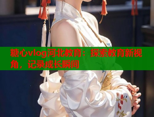糖心vlog河北教育：探索教育新视角，记录成长瞬间