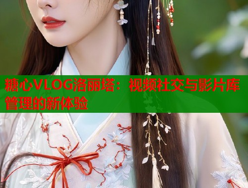 糖心VLOG洛丽塔：视频社交与影片库管理的新体验
