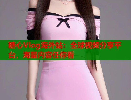 糖心Vlog海外站：全球视频分享平台，海量内容任你看