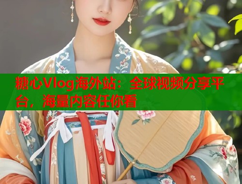 糖心Vlog海外站：全球视频分享平台，海量内容任你看