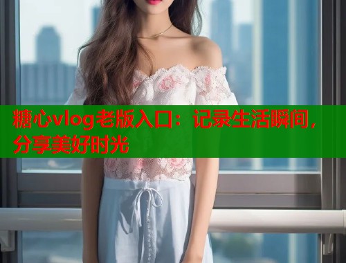 糖心vlog老版入口：记录生活瞬间，分享美好时光