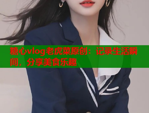 糖心vlog老虎菜原创：记录生活瞬间，分享美食乐趣