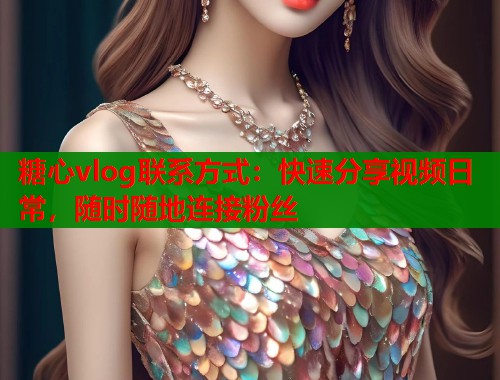 糖心vlog联系方式：快速分享视频日常，随时随地连接粉丝