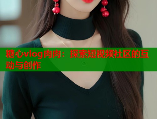 糖心vlog肉肉：探索短视频社区的互动与创作