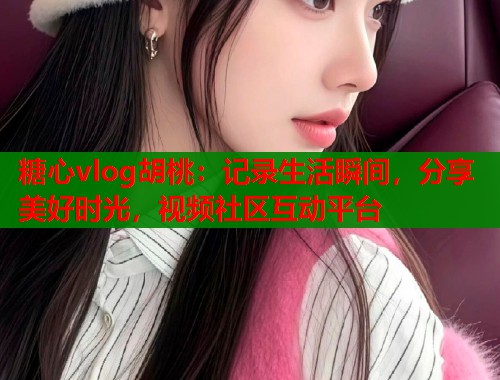 糖心vlog胡桃：记录生活瞬间，分享美好时光，视频社区互动平台