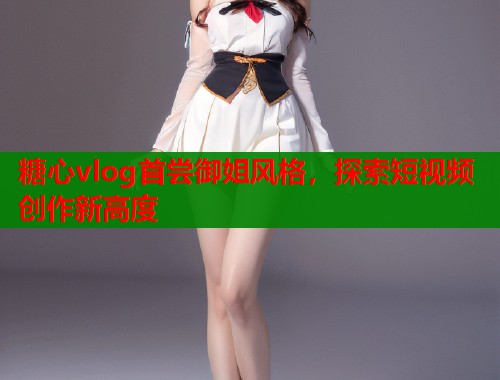 糖心vlog首尝御姐风格，探索短视频创作新高度