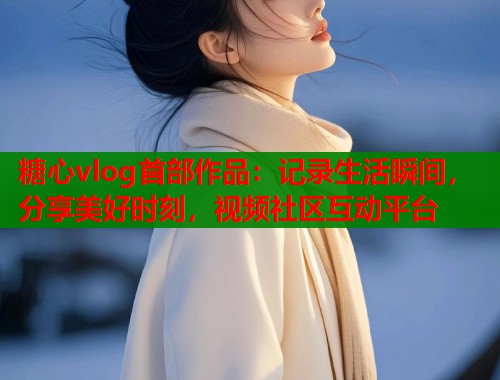 糖心vlog首部作品：记录生活瞬间，分享美好时刻，视频社区互动平台