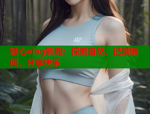 糖心vlog驯鹿：探索自然，记录瞬间，分享快乐