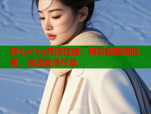 糖心vlog高清在线：精彩视频随时看，超清画质尽享