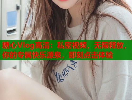 糖心Vlog高清：私密视频，无限释放，你的专属快乐源泉，即刻点击体验