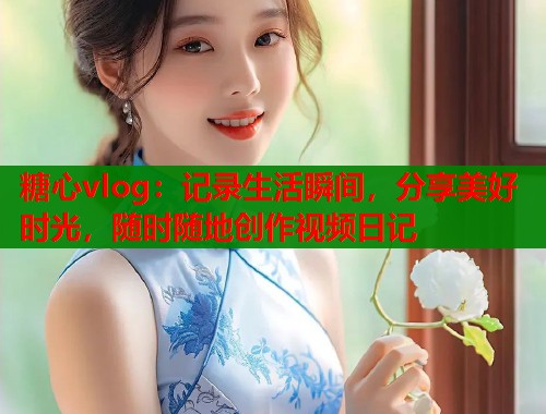糖心vlog：记录生活瞬间，分享美好时光，随时随地创作视频日记