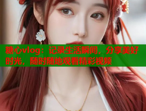 糖心vlog：记录生活瞬间，分享美好时光，随时随地观看精彩视频