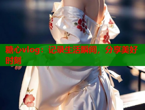 糖心vlog：记录生活瞬间，分享美好时刻