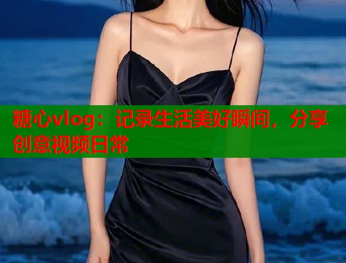 糖心vlog：记录生活美好瞬间，分享创意视频日常