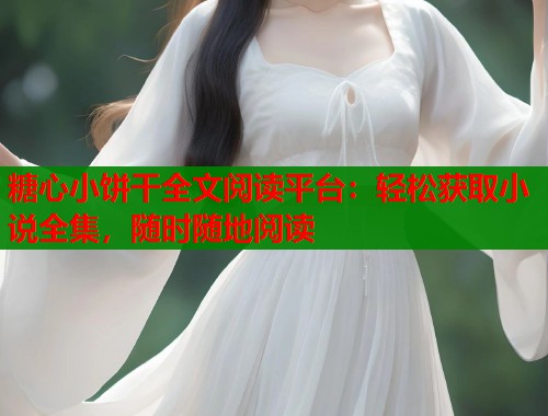 糖心小饼干全文阅读平台：轻松获取小说全集，随时随地阅读