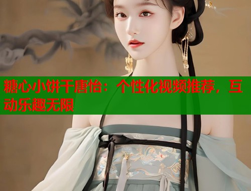糖心小饼干唐怡：个性化视频推荐，互动乐趣无限