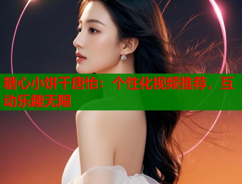 糖心小饼干唐怡：个性化视频推荐，互动乐趣无限