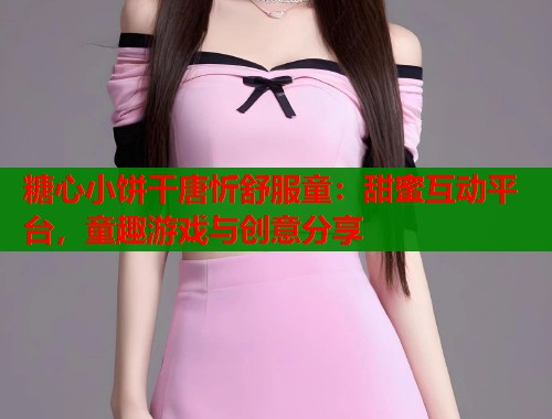 糖心小饼干唐忻舒服童：甜蜜互动平台，童趣游戏与创意分享