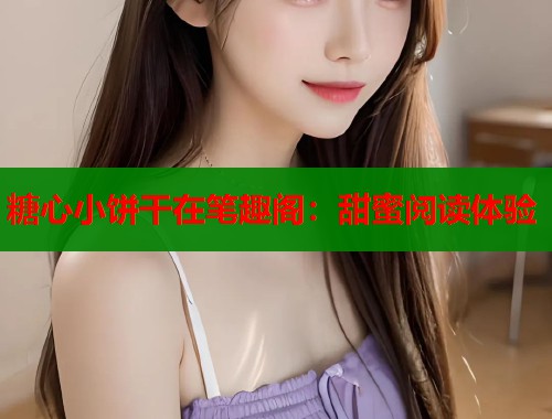 糖心小饼干在笔趣阁：甜蜜阅读体验
