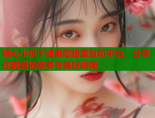 糖心小饼干姐弟恋甜蜜互动平台，分享你的爱情故事与美好瞬间