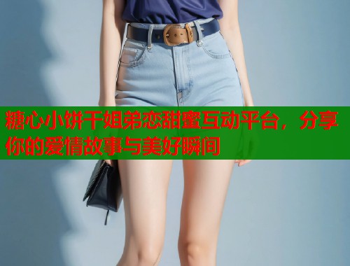 糖心小饼干姐弟恋甜蜜互动平台，分享你的爱情故事与美好瞬间