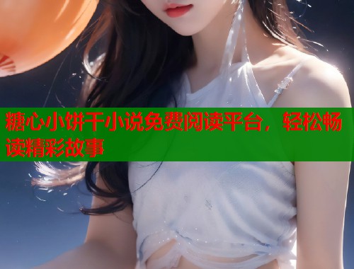 糖心小饼干小说免费阅读平台，轻松畅读精彩故事