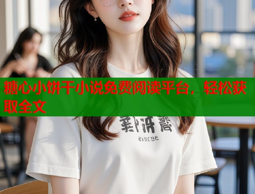糖心小饼干小说免费阅读平台，轻松获取全文