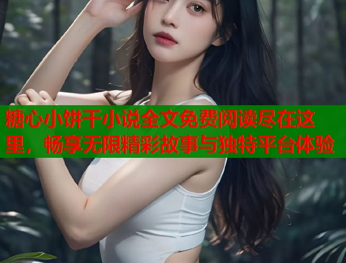 糖心小饼干小说全文免费阅读尽在这里，畅享无限精彩故事与独特平台体验