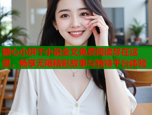 糖心小饼干小说全文免费阅读尽在这里，畅享无限精彩故事与独特平台体验