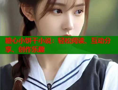 糖心小饼干小说：轻松阅读、互动分享、创作乐趣