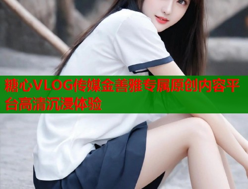 糖心VLOG传媒金善雅专属原创内容平台高清沉浸体验