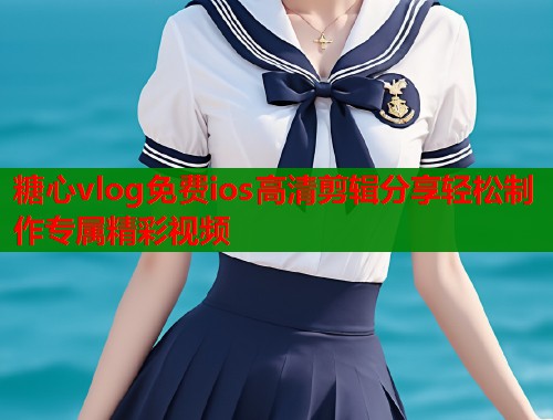 糖心vlog免费ios高清剪辑分享轻松制作专属精彩视频