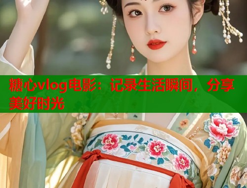 糖心vlog电影：记录生活瞬间，分享美好时光