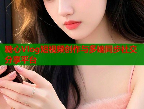 糖心Vlog短视频创作与多端同步社交分享平台