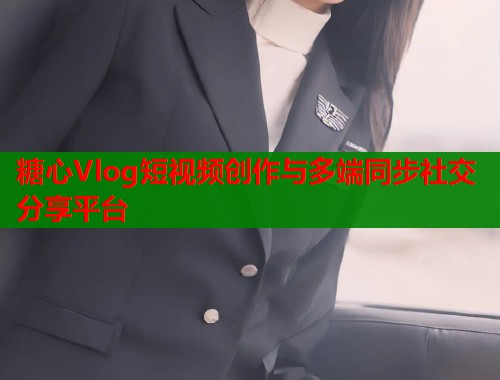 糖心Vlog短视频创作与多端同步社交分享平台