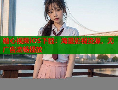 糖心视频iOS下载：海量影视资源，无广告流畅播放
