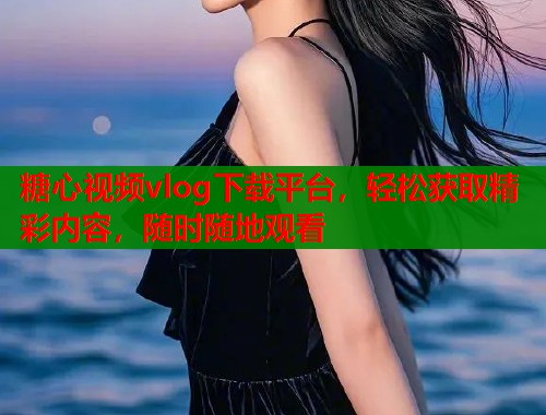 糖心视频vlog下载平台，轻松获取精彩内容，随时随地观看
