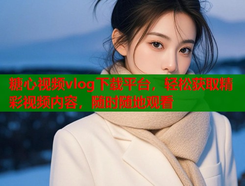 糖心视频vlog下载平台，轻松获取精彩视频内容，随时随地观看