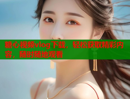 糖心视频vlog下载，轻松获取精彩内容，随时随地观看