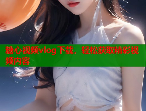 糖心视频vlog下载，轻松获取精彩视频内容