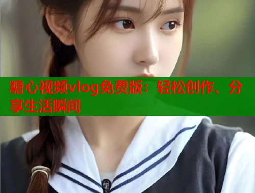 糖心视频vlog免费版：轻松创作、分享生活瞬间