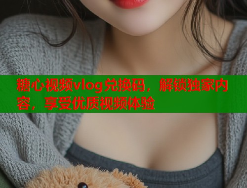 糖心视频vlog兑换码，解锁独家内容，享受优质视频体验