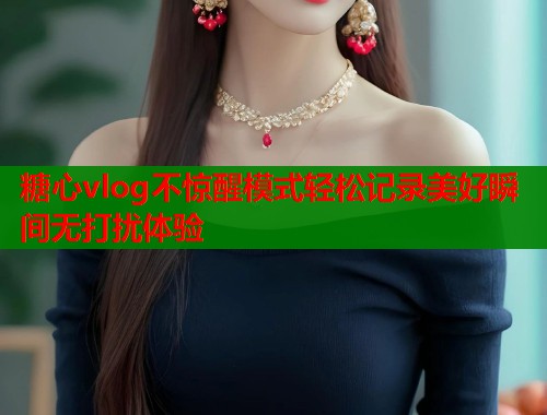 糖心vlog不惊醒模式轻松记录美好瞬间无打扰体验
