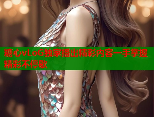 糖心vLoG独家播出精彩内容一手掌握精彩不停歇