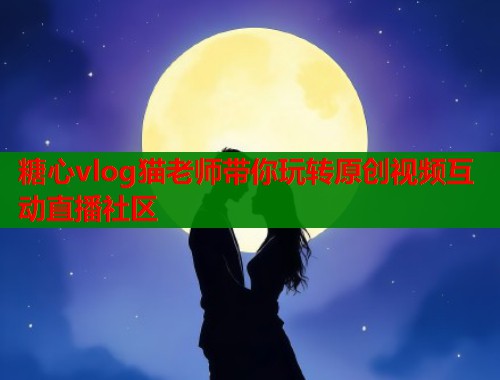 糖心vlog猫老师带你玩转原创视频互动直播社区