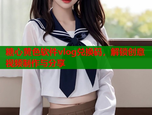 糖心黄色软件vlog兑换码，解锁创意视频制作与分享