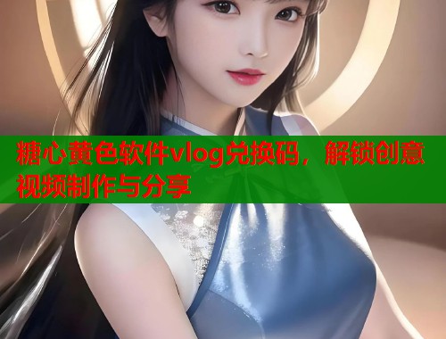 糖心黄色软件vlog兑换码，解锁创意视频制作与分享