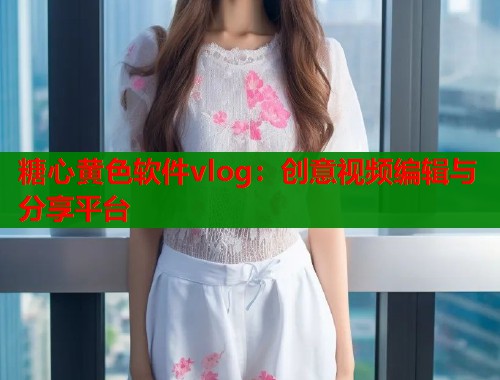 糖心黄色软件vlog：创意视频编辑与分享平台